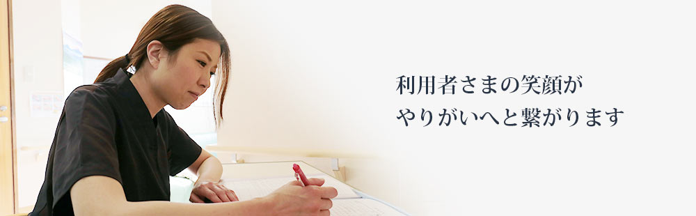 利用者さまの笑顔がやりがいへと繋がります